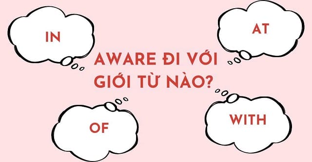 Aware đi với giới từ gì? Một vài bài tập về cách dùng giới từ với "aware" Aware đi với giới từ gì? Một vài bài tập về cách dùng giới từ với "aware"