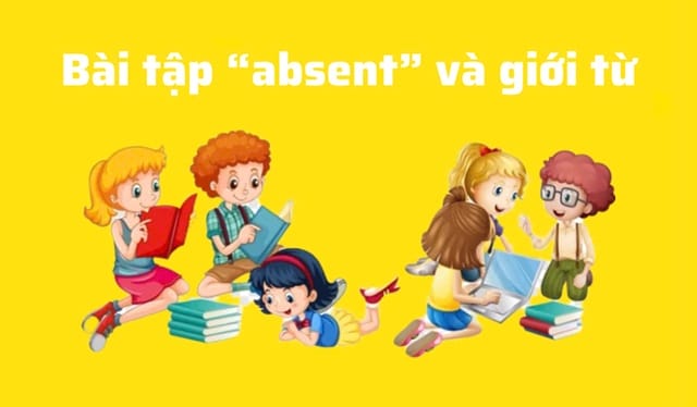Bài tập thực hành dành cho từ “absent” và giới từ đi kèm Bài tập thực hành dành cho từ “absent” và giới từ đi kèm