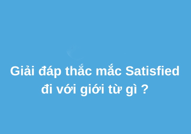 Satisfied đi với giới từ gì? With là giới từ đúng và phù hợp