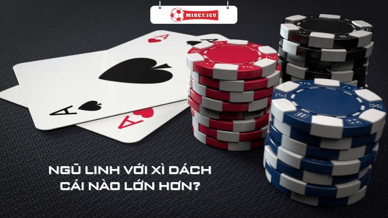 Ngũ Linh Với Xì Dách Cái Nào Lớn Hơn? Mibet Giải Đáp