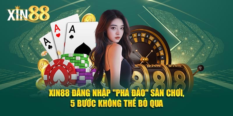 XIN88 Đăng Nhập "Phá Đảo" Sân Chơi, 5 Bước Không Thể Bỏ Qua