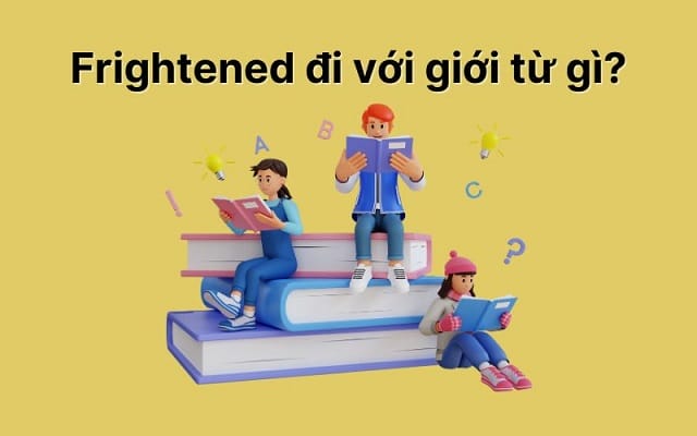 Frightened đi với giới từ gì và ví dụ Frightened đi với giới từ gì và ví dụ